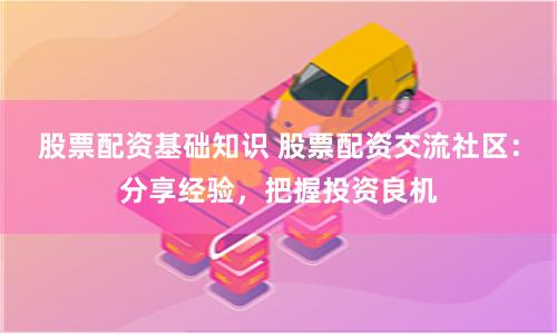 股票配资基础知识 股票配资交流社区：分享经验，把握投资良机