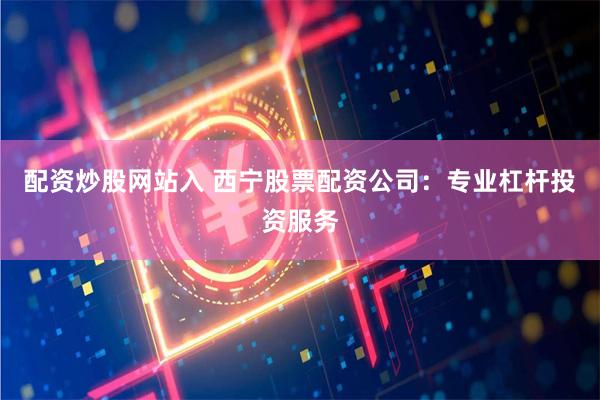 配资炒股网站入 西宁股票配资公司：专业杠杆投资服务