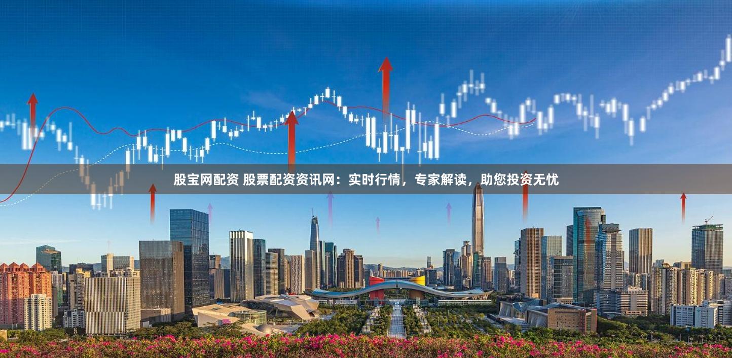 股宝网配资 股票配资资讯网:实时行情,专家解读,助您投资无忧