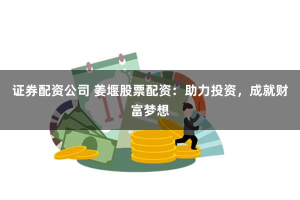 证券配资公司 姜堰股票配资：助力投资，成就财富梦想