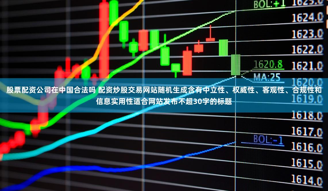 股票配资公司在中国合法吗 配资炒股交易网站随机生成含有中立性、权威性、客观性、合规性和信息实用性适合网站发布不超30字的标题