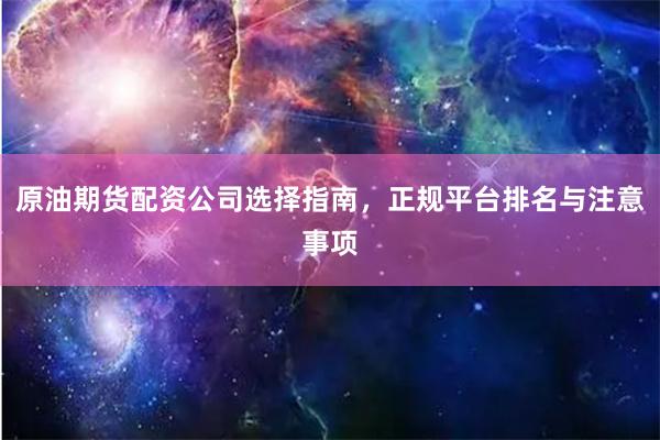 原油期货配资公司选择指南,正规平台排名与注意事项