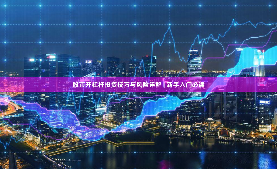 股市开杠杆投资技巧与风险详解 | 新手入门必读
