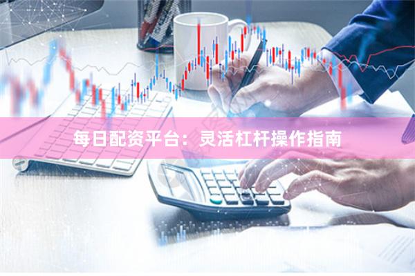每日配资平台：灵活杠杆操作指南