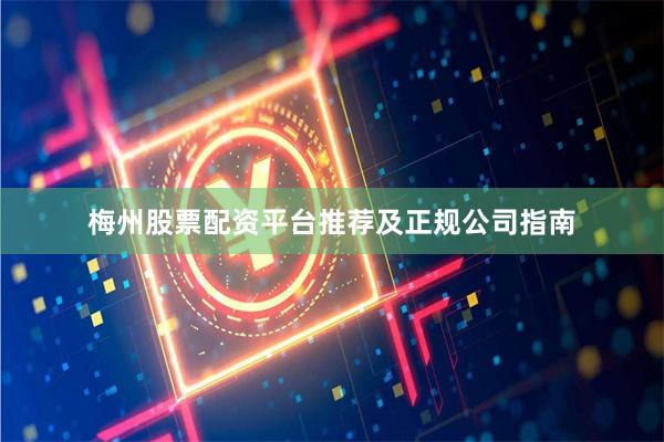梅州股票配资平台推荐及正规公司指南