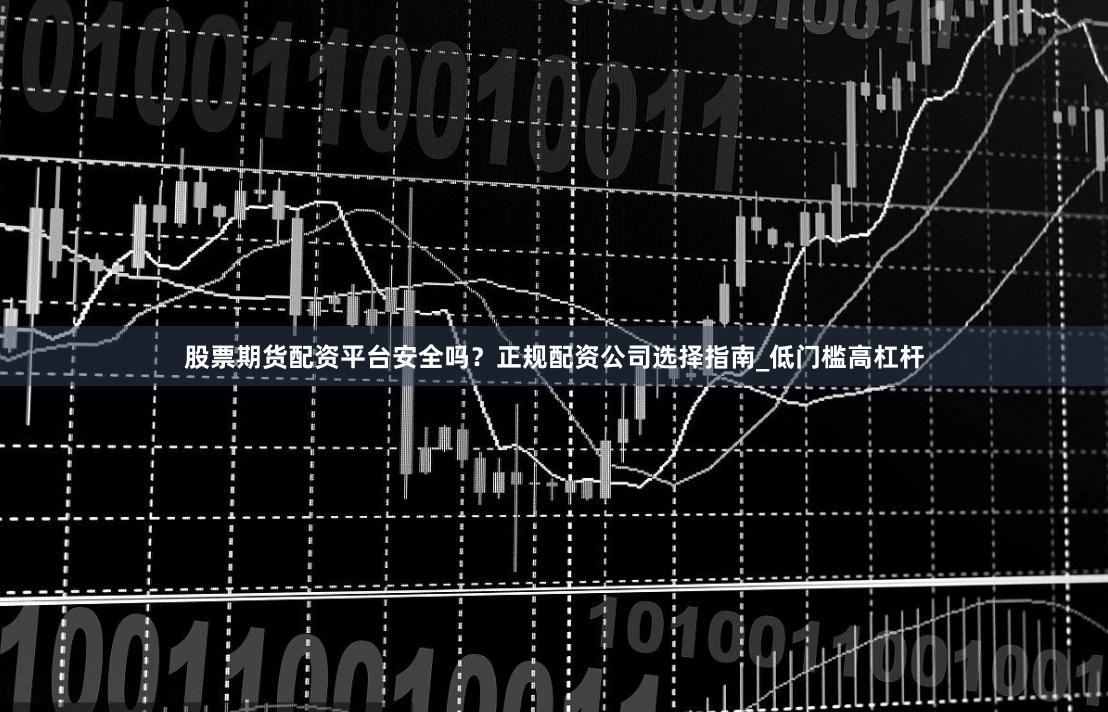 股票期货配资平台安全吗？正规配资公司选择指南_低门槛高杠杆