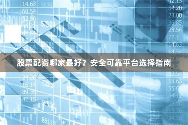 股票配资哪家最好？安全可靠平台选择指南