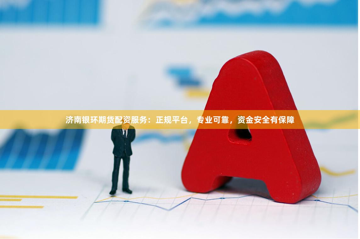 济南银环期货配资服务：正规平台，专业可靠，资金安全有保障