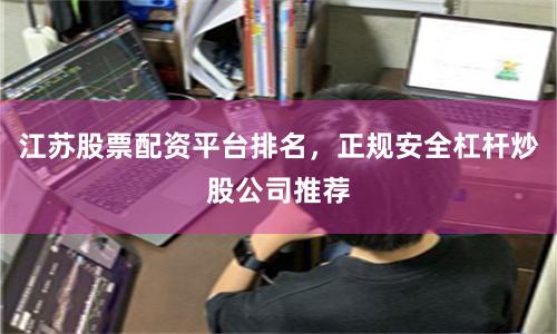 江苏股票配资平台排名，正规安全杠杆炒股公司推荐