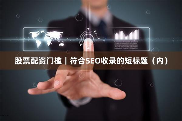 股票配资门槛|符合SEO收录的短标题(内)