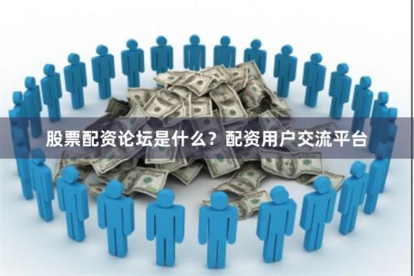 股票配资论坛是什么？配资用户交流平台