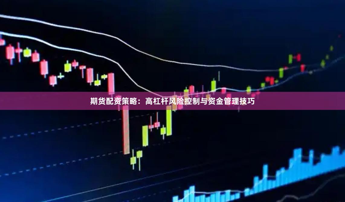 期货配资策略：高杠杆风险控制与资金管理技巧