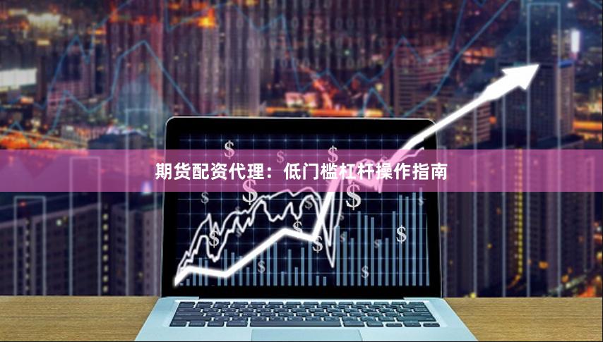 期货配资代理：低门槛杠杆操作指南