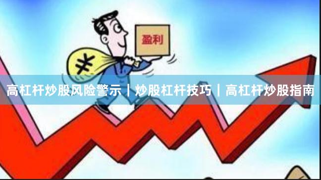 高杠杆炒股风险警示｜炒股杠杆技巧｜高杠杆炒股指南
