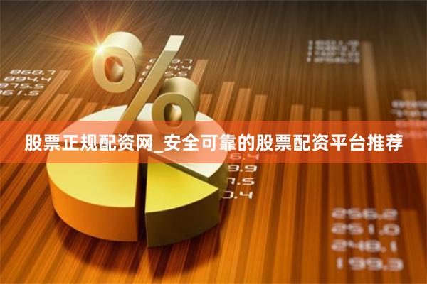 股票正规配资网_安全可靠的股票配资平台推荐