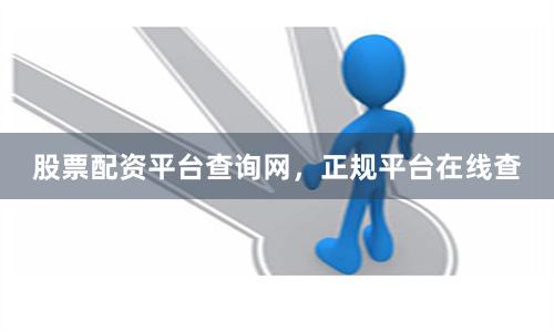 股票配资平台查询网，正规平台在线查