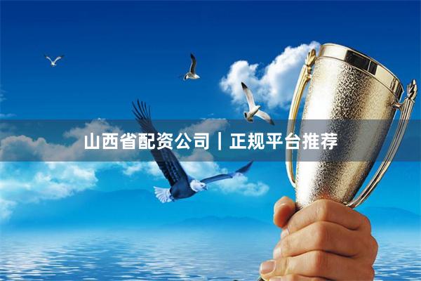 山西省配资公司｜正规平台推荐