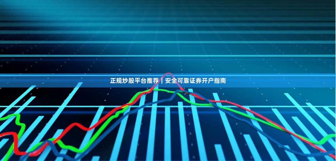 正规炒股平台推荐｜安全可靠证券开户指南