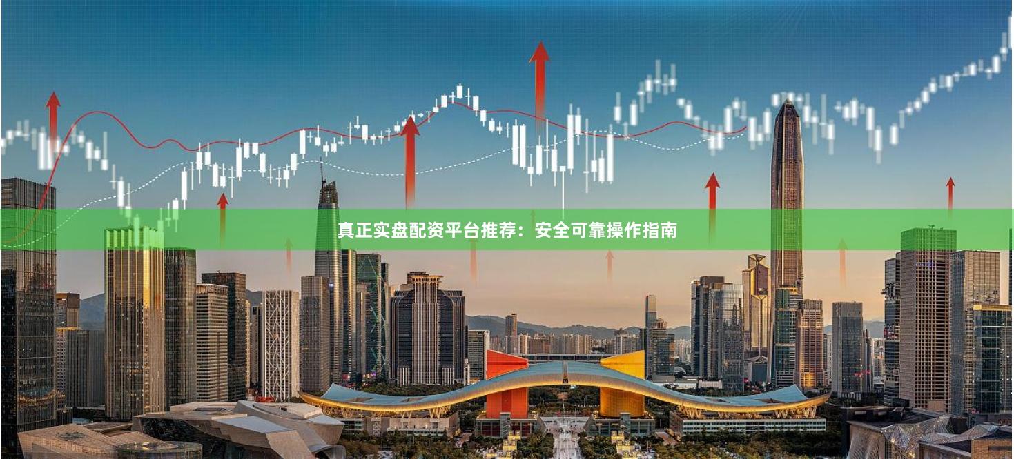 真正实盘配资平台推荐：安全可靠操作指南