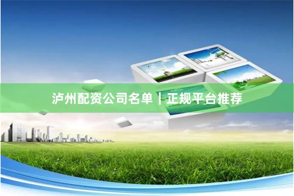 泸州配资公司名单｜正规平台推荐