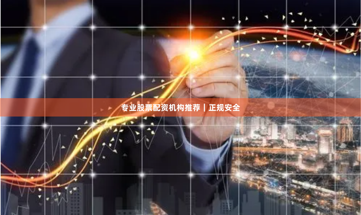 专业股票配资机构推荐｜正规安全