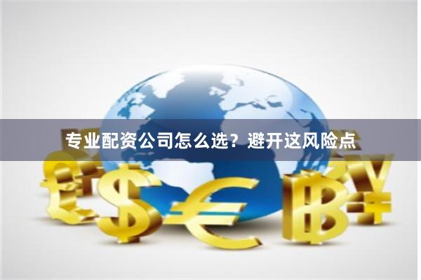 专业配资公司怎么选？避开这风险点