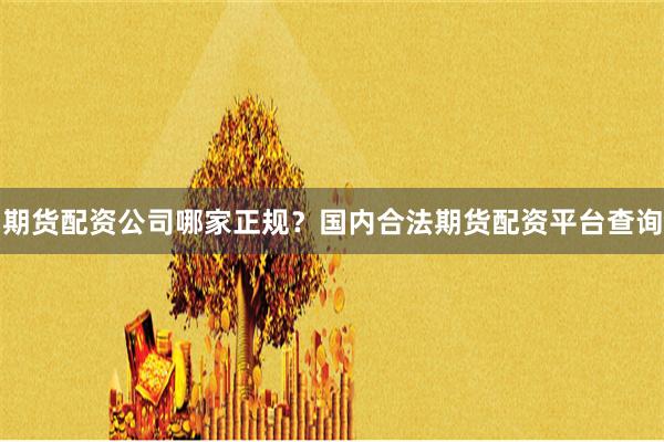 期货配资公司哪家正规?国内合法期货配资平台查询