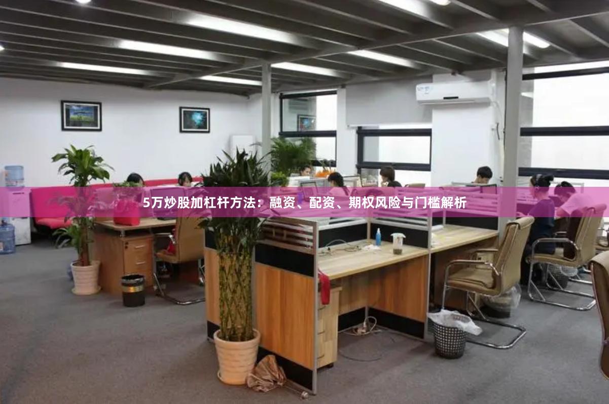5万炒股加杠杆方法：融资、配资、期权风险与门槛解析