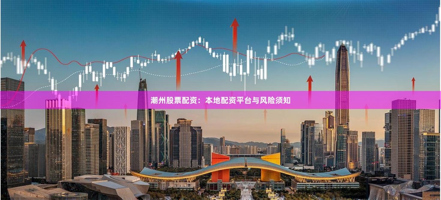 潮州股票配资：本地配资平台与风险须知
