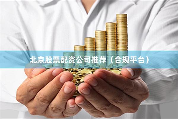 北京股票配资公司推荐（合规平台）