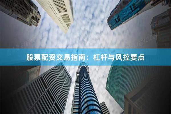 股票配资交易指南：杠杆与风控要点