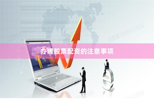 办理股票配资的注意事项