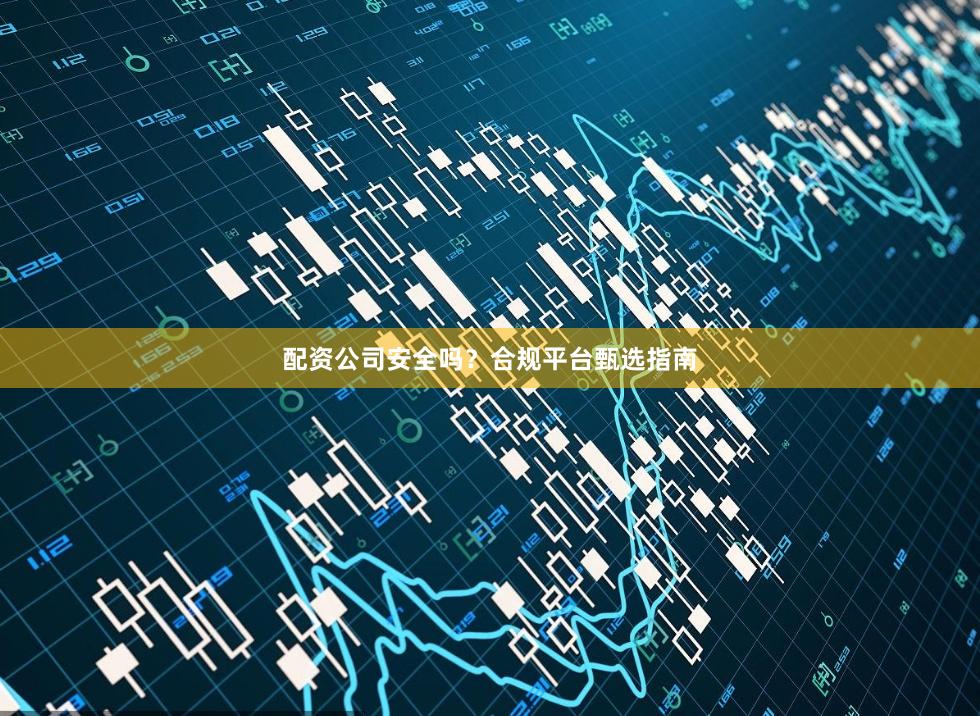 配资公司安全吗？合规平台甄选指南