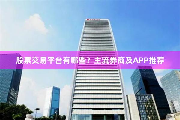 股票交易平台有哪些？主流券商及APP推荐