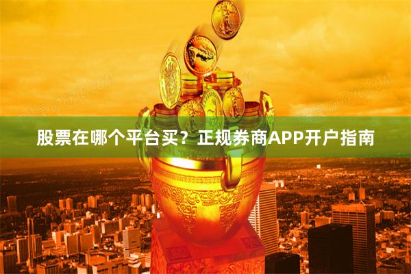 股票在哪个平台买？正规券商APP开户指南