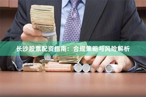 长沙股票配资指南：合规策略与风险解析