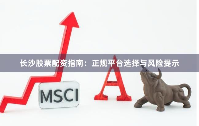 长沙股票配资指南：正规平台选择与风险提示